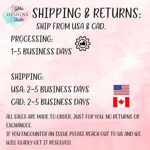 May include: Pink and white background with text that reads "Shipping & Returns: Ship from USA & CAD."  The text "Processing: 1-5 Business Days" is below the first line of text.  Below that is the text "Shipping: USA: 2-5 Business Days CAD: 2-5 Business Days".  The text "All sales are made to order, just for you. No returns or exchanges. If you encounter an issue please reach out to us and we will gladly get it resolved." is at the bottom of the image.