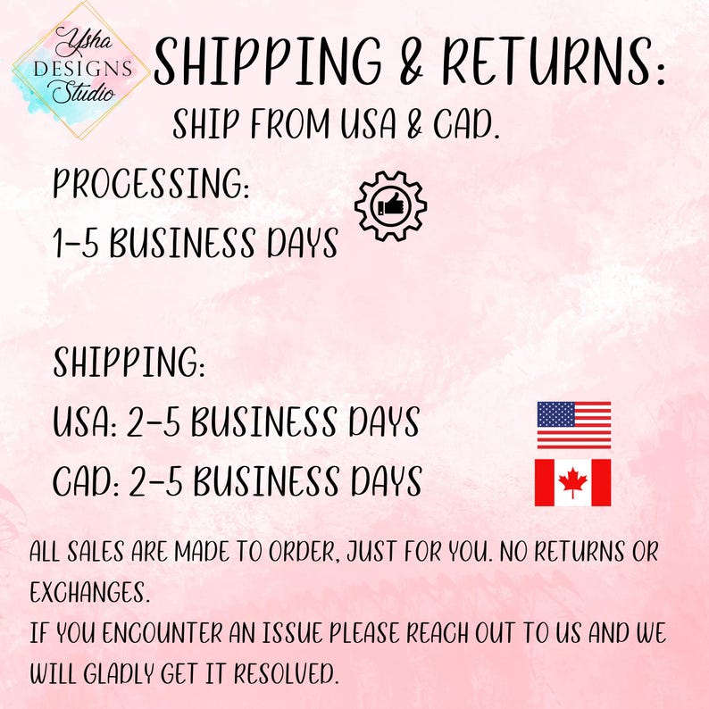 May include: Pink and white background with text that reads "Shipping & Returns: Ship from USA & CAD."  The text "Processing: 1-5 Business Days" is below the first line of text.  Below that is the text "Shipping: USA: 2-5 Business Days CAD: 2-5 Business Days".  The text "All sales are made to order, just for you. No returns or exchanges. If you encounter an issue please reach out to us and we will gladly get it resolved." is at the bottom of the image.