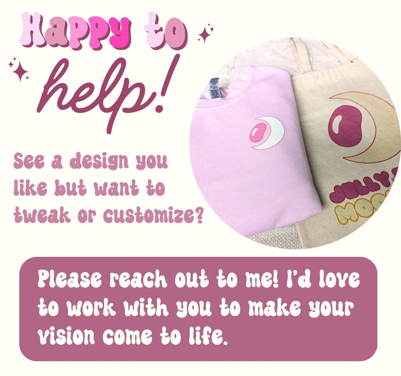 K&ouml;nnte beinhalten: Ein hellrosa Sweatshirt und eine beige Stofftasche mit einer Grafik aus Mondsichel und Geleebohne. Das Bild enth&auml;lt den Text: Happy to help! See a design you like but want to tweak or customize? Please reach out to me! I'd love to work with you to make your vision come to life.