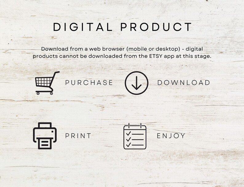 May include: A digital product download guide with a shopping cart, download arrow, printer, and checklist icons. The text reads "DIGITAL PRODUCT", "Download from a web browser (mobile or desktop) - digital products cannot be downloaded from the ETSY app at this stage.", "PURCHASE", "DOWNLOAD", "PRINT", and "ENJOY".