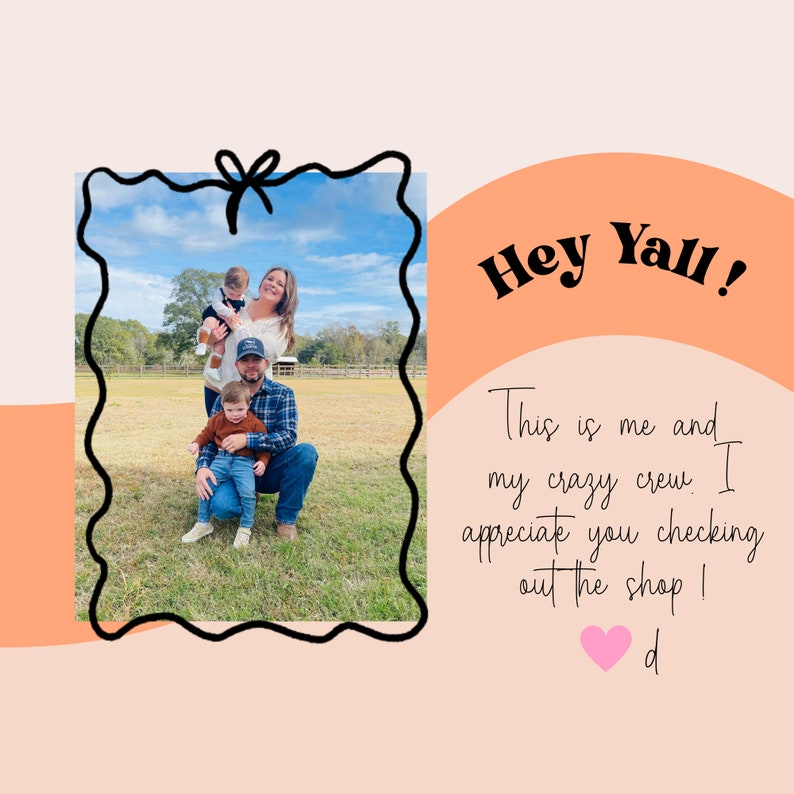 May include: A family of four poses for a photo in a grassy field. The family includes two young boys, a woman, and a man. The woman is wearing a white shirt and the man is wearing a plaid shirt. The boys are wearing casual clothing. The photo is framed in a black and white border with a bow at the top. The text "Hey Yall! This is me and my crazy crew. I appreciate you checking out the shop! d" is written in black text on a peach background.
