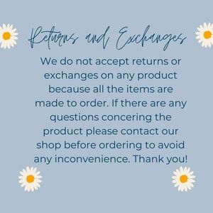 May include: A blue and white text graphic on a light blue background with white daisies on either side. The text reads "Returns and Exchanges. We do not accept returns or exchanges on any product because all the items are made to order. If there are any questions concerning the product please contact our shop before ordering to avoid any inconvenience. Thank you!"