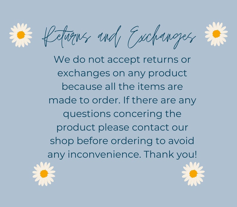 May include: A blue and white text graphic on a light blue background with white daisies on either side. The text reads "Returns and Exchanges. We do not accept returns or exchanges on any product because all the items are made to order. If there are any questions concerning the product please contact our shop before ordering to avoid any inconvenience. Thank you!"