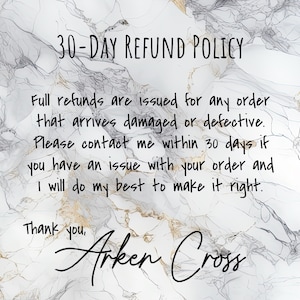 May include: A white marble background with black text that reads "30-DAY REFUND POLICY". The text continues with "Full refunds are issued for any order that arrives damaged or defective. Please contact me within 30 days if you have an issue with your order and I will do my best to make it right. Thank you, Arken Cross."