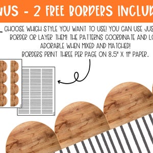 May include: Two printable border designs for use in classroom or home decor. One design features a woodgrain pattern and the other features black and white stripes. The text on the image reads "BONUS - 2 FREE BORDERS INCLUDED! CHOOSE WHICH STYLE YOU WANT TO USE! YOU CAN USE JUST ONE BORDER OR LAYER THEM! THE PATTERNS COORDINATE AND LOOK ADORABLE WHEN MIXED AND MATCHED! BORDERS PRINT THREE PER PAGE ON 8.5" X 11" PAPER."