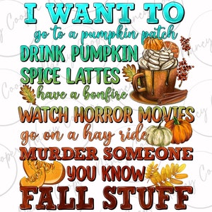 May include: A colorful graphic design with the text "I WANT TO go to a pumpkin patch DRINK PUMPKIN SPICE LATTES have a bonfire WATCH HORROR MOVIES go on a hay ride MURDER SOMEONE YOU KNOW FALL STUFF". The design features a pumpkin spice latte, pumpkins, and fall leaves.