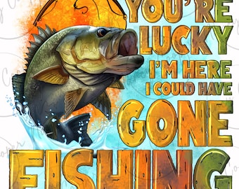 You're lucky i'm here i could have gone fishing png, fishing png, fisher png, fish png, lake life png, sublimate designs download