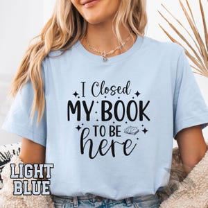 I Closed My Book to Be Here T-Shirt, Funny Reading Shirt, Book Lover Gift, Literary Graphic Top, Bibliophile Clothing Top, Librarian