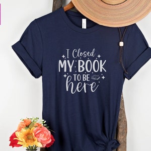 I Closed My Book To Be Here T-Shirt, Book Lover Gift, Reader Gift, Bookworm Shirt, Teacher Gift, Book Nerd Gift, Gift for Him, Book Club