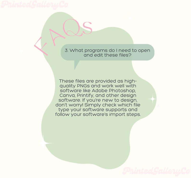May include: Green and white graphic with the text "FAQs" in a pink bubble. The text below the bubble reads "These files are provided as high-quality PNGs and work well with software like Adobe Photoshop, Canva, Printify, and other design software. If you're new to design, don't worry! Simply check which file type your software supports and follow your software's import steps."