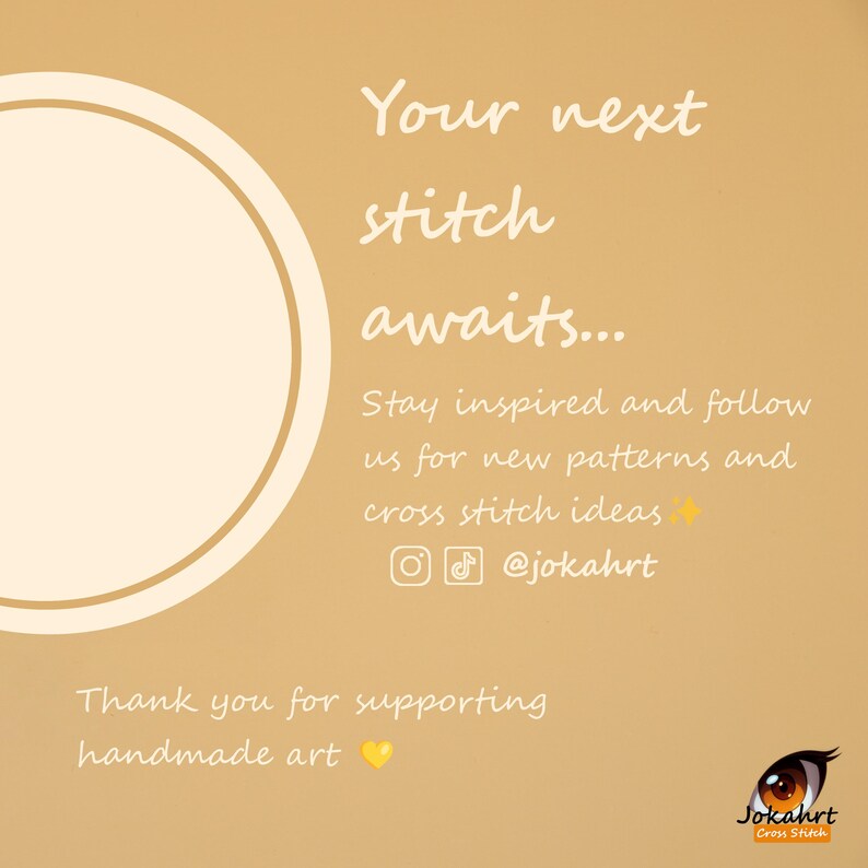 Pu&ograve; includere: Una grafica quadrata color marrone chiaro con un grande cerchio bianco sulla sinistra. Il testo recita: Your next stitch awaits... Stay inspired and follow us for new patterns and cross stitch ideas @jokahrt. Thank you for supporting handmade art. Include un logo.