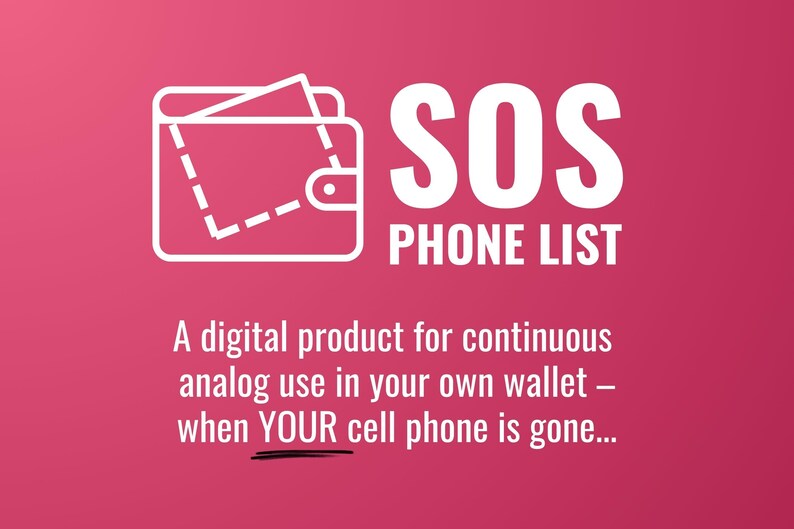 May include: A white outline of a wallet with the text "SOS PHONE LIST" and the tagline "A digital product for continuous analog use in your own wallet - when YOUR cell phone is gone..." on a pink background.