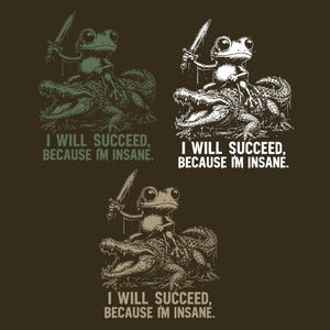 May include: A dark brown graphic featuring three variations of a frog riding an alligator while holding a sword. Each illustration includes the text I WILL SUCCEED, BECAUSE I'M INSANE. The designs appear in muted green, white, and tan ink colors.