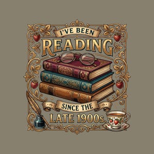 May include: A graphic illustration featuring a stack of three books topped with round spectacles. The text reads I'VE BEEN READING SINCE THE LATE 1900S. The design includes an inkwell with a quill, a teacup with strawberries, and ornate floral borders.