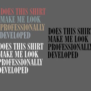 May include: A gray background featuring the text DOES THIS SHIRT MAKE ME LOOK PROFESSIONALLY DEVELOPED in three variations. One set uses red, blue, and tan text, another uses white text, and a third set on the right uses black text.