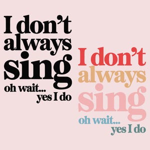 May include: A pink background with black, red, orange, and pink text that reads "I don't always sing oh wait... yes I do".