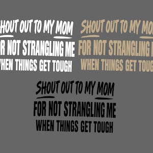 May include: A graphic design featuring the text SHOUT OUT TO MY MOM FOR NOT STRANGLING ME WHEN THINGS GET TOUGH, presented in three distinct color variations: white, light beige, and black, all set against a solid dark gray background.