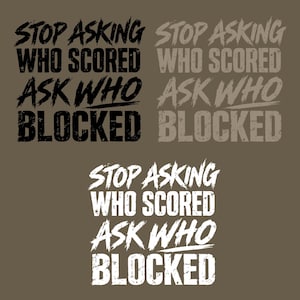 May include: A graphic design featuring the text STOP ASKING WHO SCORED ASK WHO BLOCKED in three variations. The top left is black, the top right is light grey, and the bottom centre is white. Each version uses a distressed, bold, sans-serif font.