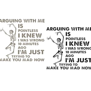 May include: A white background with the text "ARGUING WITH ME IS POINTLESS I KNEW I WAS WRONG 10 MINUTES AGO I'M JUST TRYING TO MAKE YOU MAD NOW" and a dancing skeleton graphic.