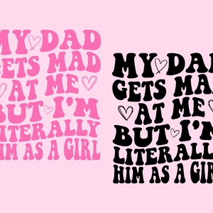May include: A pink background with the text "MY DAD GETS MAD AT ME BUT I'M LITERALLY HIM AS A GIRL" in a retro font. A second version of the text is in black. The text includes heart graphics.