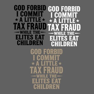 May include: Three graphic designs featuring the text GOD FORBID I COMMIT A LITTLE TAX FRAUD WHILE THE ELITES EAT CHILDREN. The top left design is black, the top right is white, and the bottom center design is a light tan color on a gray background.