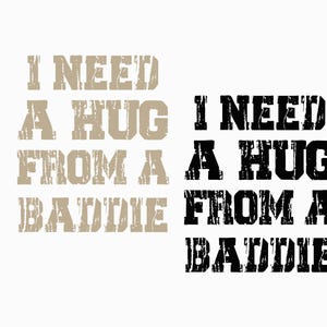 May include: The image features the phrase "I NEED A HUG FROM A BADDIE" in two different color schemes. One is a light tan color, and the other is black. The text is in a bold, distressed font, set against a white background.