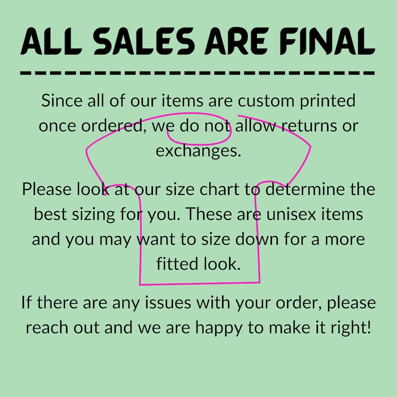 Puede incluir: Un fondo verde con texto blanco que dice "ALL SALES ARE FINAL" en may&uacute;sculas. El texto est&aacute; subrayado. Debajo del texto hay un contorno rosa de una camiseta con el siguiente texto: "Since all of our items are custom printed once ordered, we do not allow returns or exchanges. Please look at our size chart to determine the best sizing for you. These are unisex items and you may want to size down for a more fitted look. If there are any issues with your order, please reach out and we are happy to make it right!"