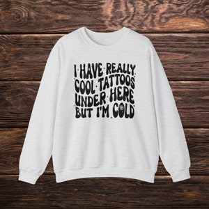 I Have Really Cool Tattoos Under Here but I&#39;m Cold Sweatshirt, Tattoo Sweatshirt, Always Cold Sweatshirt, Funny Sweatshirt