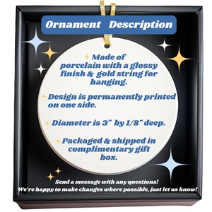 May include: A white porcelain ornament with a glossy finish and gold string for hanging. The design is printed on one side. The ornament is 3 inches in diameter and 1/8 inch deep. The ornament is packaged in a gift box. Text on the image says "Ornament Description".