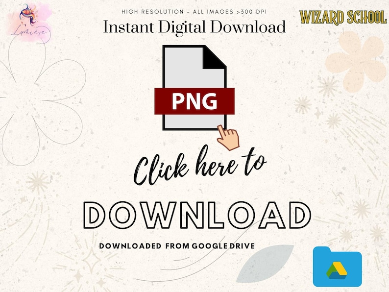 May include: A digital download graphic with a white background and a stylized image of a file folder labeled "PNG". The text "Click here to DOWNLOAD" is below the file folder. The text "DOWNLOADED FROM GOOGLE DRIVE" is below the download button. The text "HIGH RESOLUTION - ALL IMAGES >300 DPI" is at the top of the image. The text "Instant Digital Download" is below the resolution text. The text "WIZARD SCHOOL" is in the upper right corner of the image.