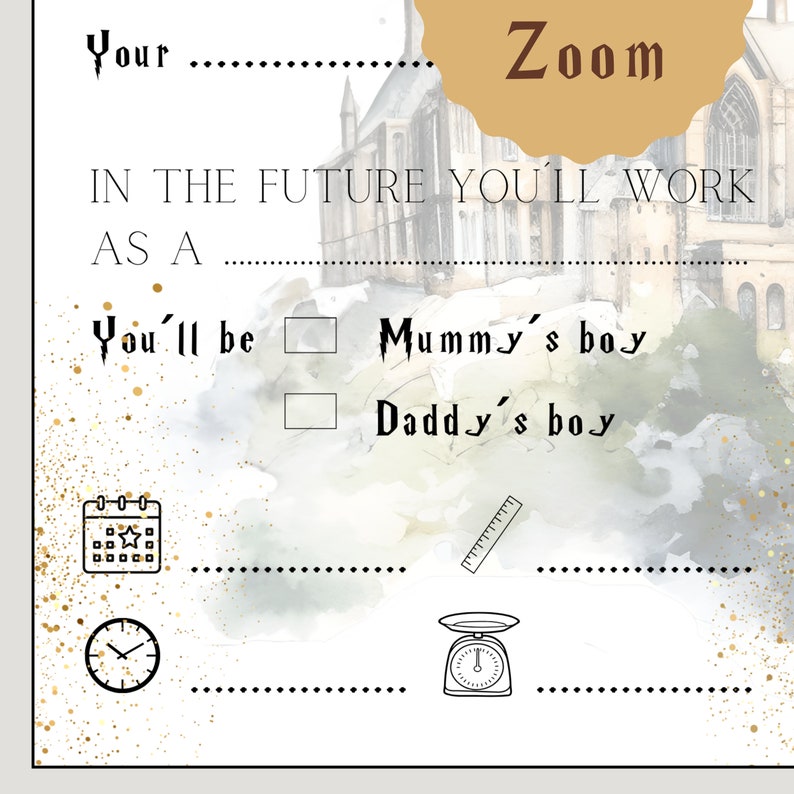 Pu&ograve; includere: Un'illustrazione ad acquerello di un edificio simile a Hogwarts con uno stendardo dorato che dice "Zoom". Il testo "Your" &egrave; in cima all'immagine. Il testo "In the future you'll work as a" &egrave; sotto l'edificio. Sotto c'&egrave; un elenco di controllo con il testo "You'll be" e due caselle con il testo "Mummy's boy" e "Daddy's boy". Ci sono anche icone per un calendario, un righello, un orologio e una bilancia.
