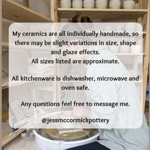 May include: Image of a person working with pottery. Text on the image states that the ceramics are handmade, with slight variations in size and glaze effects. All kitchenware is dishwasher, microwave, and oven safe. Contact @jessmccormickpottery with any questions.