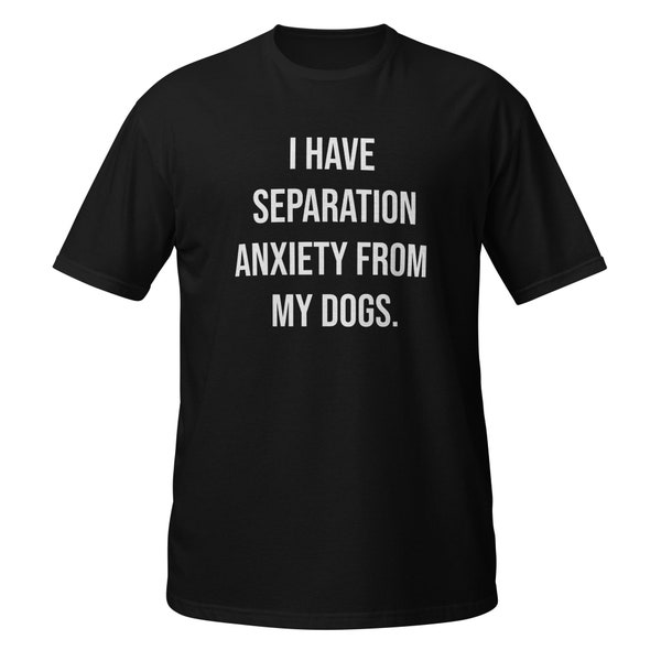 I Have Separation Anxiety From My Dogs Shirt, Funny Dog Lovers Unisex T-shirt