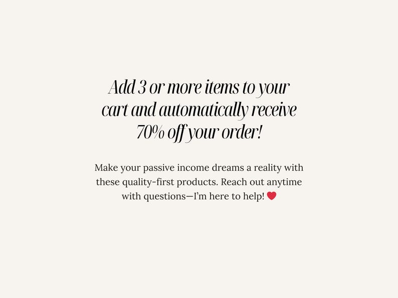 May include: Text graphic with the message "Add 3 or more items to your cart and automatically receive 70% off your order!"  Make your passive income dreams a reality with these quality-first products. Reach out anytime with questions - I'm here to help!"