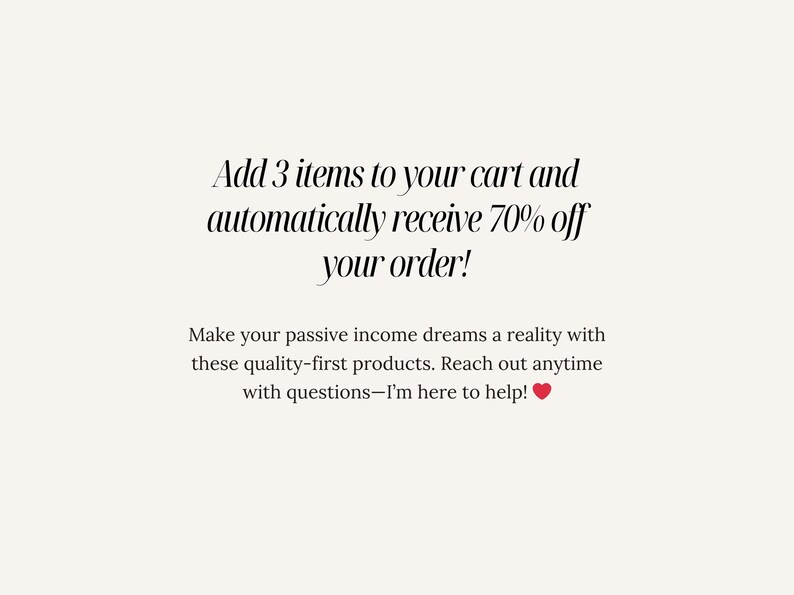 May include: Text overlay on a white background that reads "Add 3 items to your cart and automatically receive 70% off your order! Make your passive income dreams a reality with these quality-first products. Reach out anytime with questions-I'm here to help!"