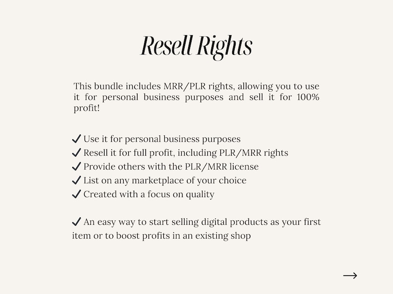 May include: Resell Rights text graphic with a checklist of benefits for purchasing a product with resell rights. The text includes: Use it for personal business purposes, Resell it for full profit, including PLR/MRR rights, Provide others with the PLR/MRR license, List on any marketplace of your choice, Created with a focus on quality, An easy way to start selling digital products as your first item or to boost profits in an existing shop.