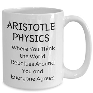 May include: White ceramic mug with black text that reads "Aristotle Physics Where You Think the World Revolves Around You and Everyone Agrees"