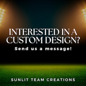 May include: A graphic with the text "INTERESTED IN A CUSTOM DESIGN? Send us a message!" on a dark background with stadium lights and a green field at the bottom. The text "SUNLIT TEAM CREATIONS" is at the bottom of the image.
