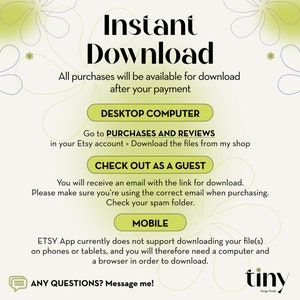 May include: A graphic with a green floral design and the text "Instant Download". The graphic explains how to download digital purchases from Etsy on a desktop computer or as a guest. It also explains that the Etsy app does not support downloading files on phones or tablets. The graphic includes the text "Any Questions? Message me!" and the logo "tiny Design Studio".