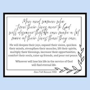 Pode incluir: Citação inspiradora em preto e branco com um design floral. A citação diz: "Homens e mulheres que entregam suas vidas a Deus descobrirão que Ele pode fazer muito mais de suas vidas do que eles podem. Ele aprofundará suas alegrias, expandirá sua visão, acelerará suas mentes, fortalecerá seus músculos, elevará seus espíritos, multiplicará suas bênçãos, aumentará suas oportunidades, confortará suas almas, criará amigos e derramará paz. Quem perder sua vida a serviço de Deus encontrará a vida eterna. -Ezra Taft Benson 1988"