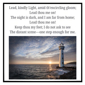 Op de afbeelding: Een vuurtoren staat hoog op een rotsachtige uitloper, met een dramatische zonsonderganglucht erachter. De oceaan is kalm en de lucht is gevuld met wolken. De tekst "Lead, kindly Light, amid th'encircling gloom; Lead thou me on! The night is dark, and I am far from home; Lead thou me on! Keep thou my feet; I do not ask to see The distant scene-one step enough for me." staat boven de afbeelding.