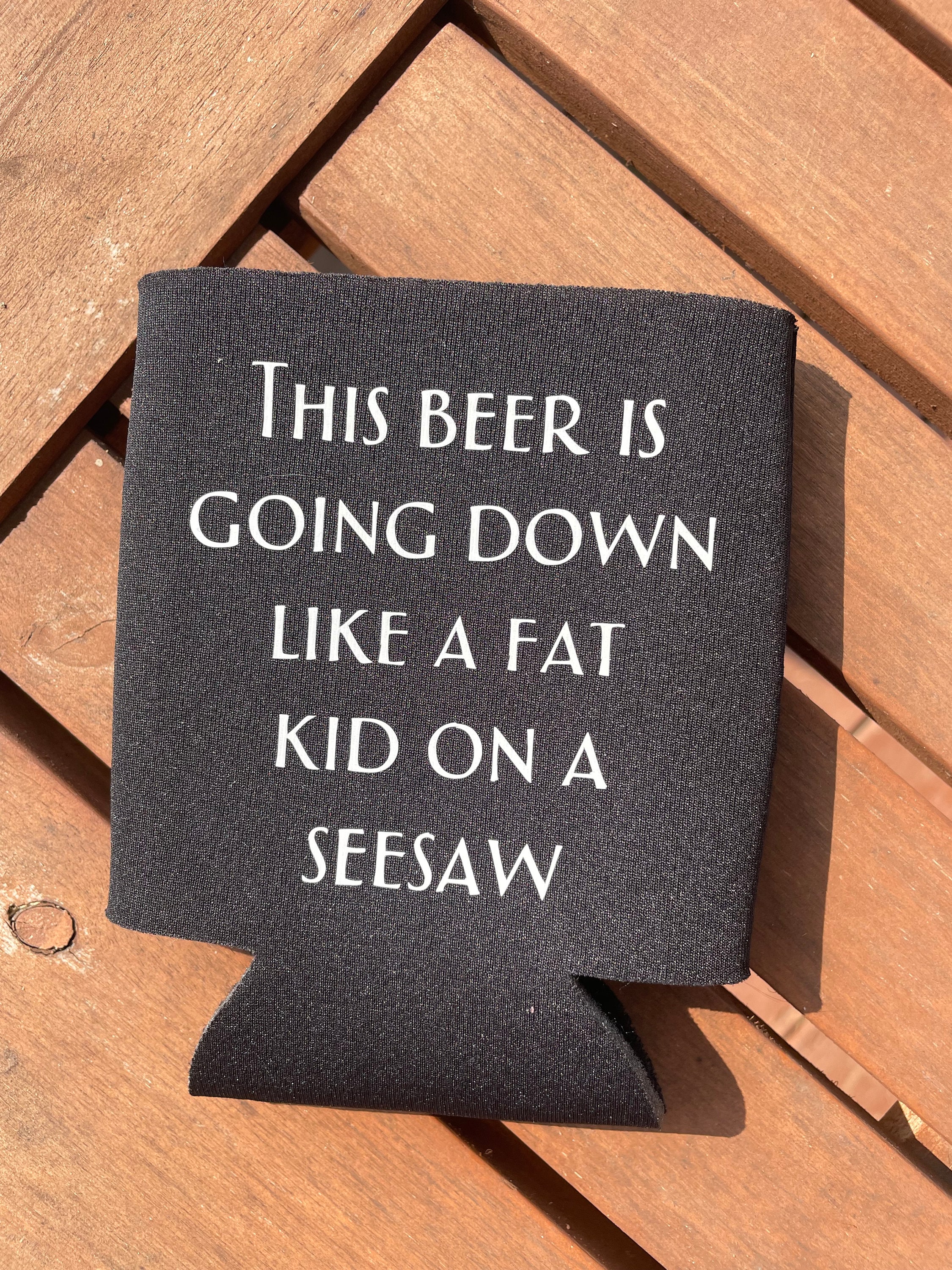 This beer is going down like a fat kid on a seesaw. Beer Koozie. – M E R I  W E T H E R