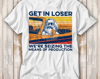 Karl Marx Get In Loser We’re Seizing The Means Of Production T Shirt Best Seller Funny Movie Gift Music Meme Top Tee 3996