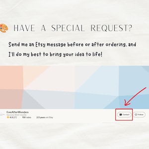 May include: An informational graphic with a paint palette icon and the text HAVE A SPECIAL REQUEST? Send me an Etsy message before or after ordering, and I'll do my best to bring your idea to life! It shows a shop banner with a red arrow pointing to a Contact button.