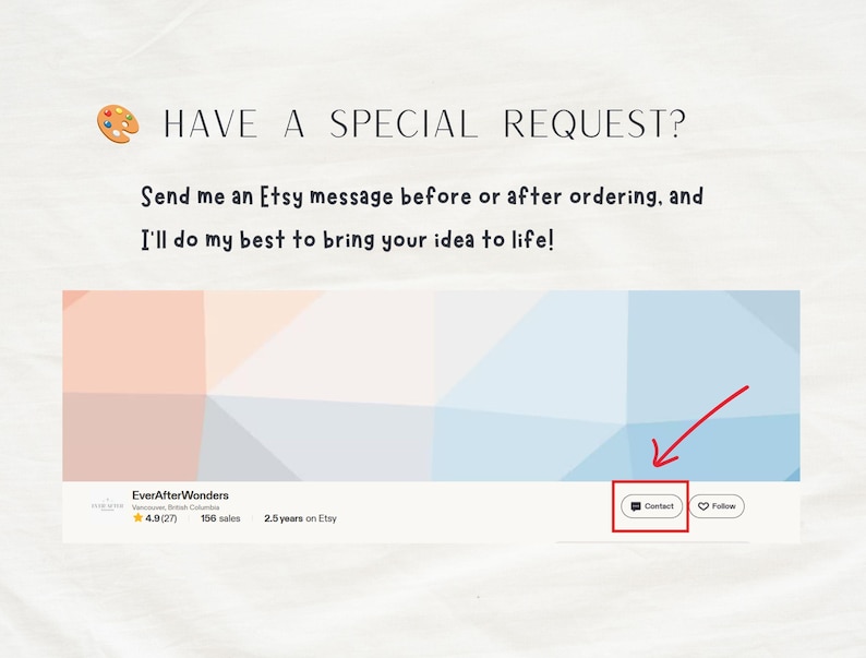 May include: An informational graphic with a paint palette icon and the text HAVE A SPECIAL REQUEST? Send me an Etsy message before or after ordering, and I'll do my best to bring your idea to life! It shows a shop banner with a red arrow pointing to a Contact button.