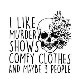 May include: Black and white illustration of a skull with flowers, with the text "I like murder shows comfy clothes and maybe 3 people".