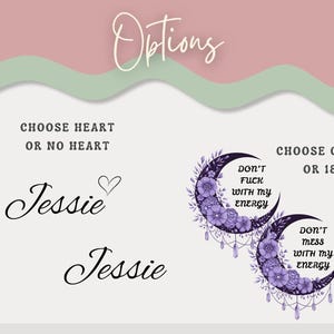 May include: Image featuring design options. Text includes "Options", "Choose Heart or No Heart" with the name "Jessie" in script, and "Choose Clean or 18+". Two crescent moon designs with floral accents and the text "Don't Fuck With My Energy" and "Don't Mess With My Energy".