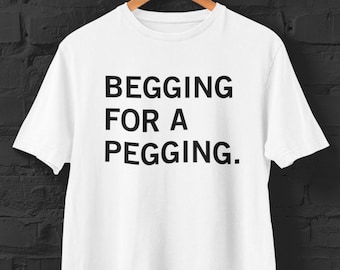 Begging For A Pegging Funny Shirt Unhinged, Inappropriate Gifts Unethical, Raunchy Offensive Tshirts, Obscene Absurd Shirt Shitpost Gag