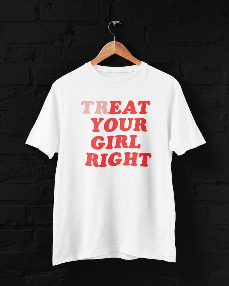 May include: White t-shirt with the text "TREAT YOUR GIRL RIGHT" in red and pink letters.
