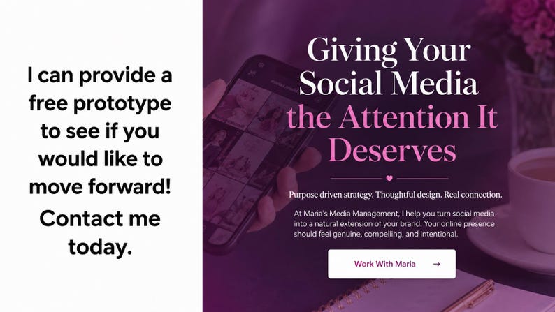 May include: A digital marketing graphic featuring the text: I can provide a free prototype to see if you would like to move forward! Contact me today. Giving Your Social Media the Attention It Deserves. Purpose driven strategy. Work With Maria.